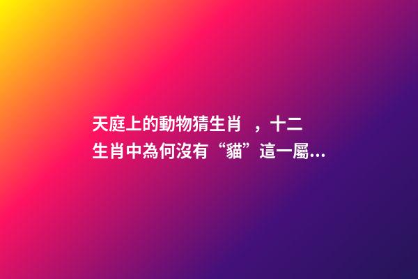 天庭上的動物猜生肖，十二生肖中為何沒有“貓”這一屬相